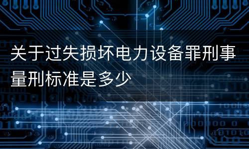 关于过失损坏电力设备罪刑事量刑标准是多少