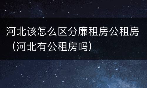 河北该怎么区分廉租房公租房（河北有公租房吗）