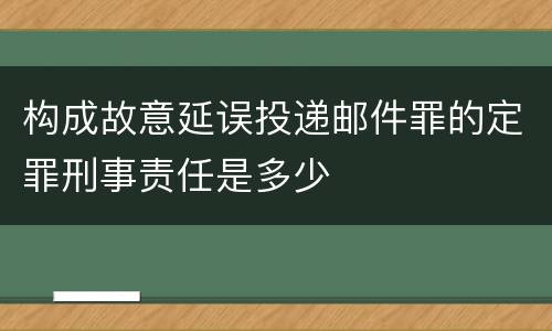 构成故意延误投递邮件罪的定罪刑事责任是多少