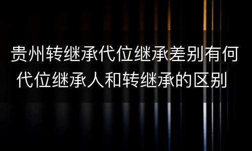 贵州转继承代位继承差别有何 代位继承人和转继承的区别
