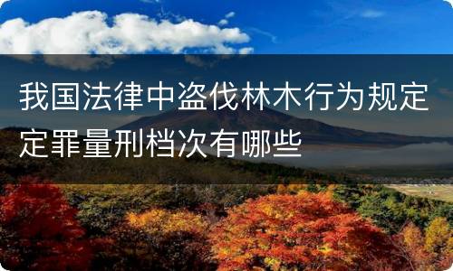 我国法律中盗伐林木行为规定定罪量刑档次有哪些