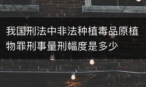 我国刑法中非法种植毒品原植物罪刑事量刑幅度是多少