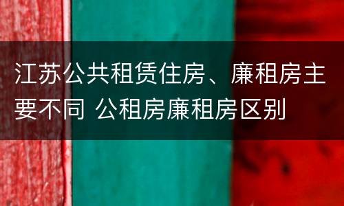 江苏公共租赁住房、廉租房主要不同 公租房廉租房区别