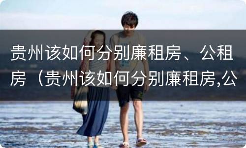 贵州该如何分别廉租房、公租房（贵州该如何分别廉租房,公租房和民宅）