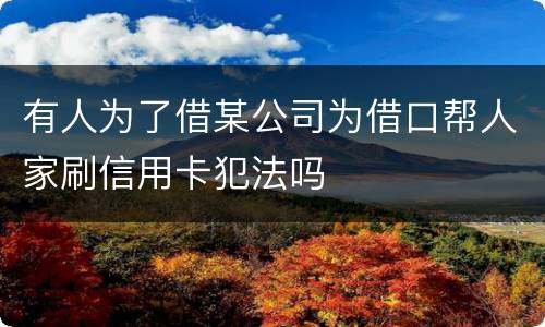 有人为了借某公司为借口帮人家刷信用卡犯法吗