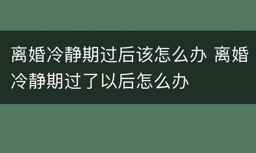 离婚冷静期过后该怎么办 离婚冷静期过了以后怎么办