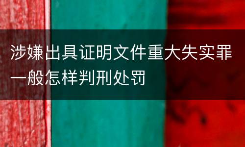 涉嫌出具证明文件重大失实罪一般怎样判刑处罚