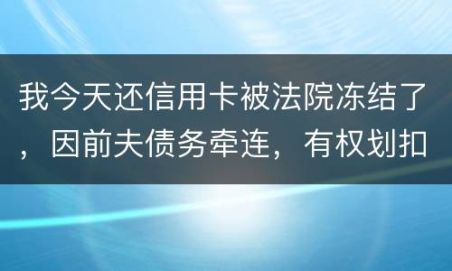 我今天还信用卡被法院冻结了，因前夫债务牵连，有权划扣吗