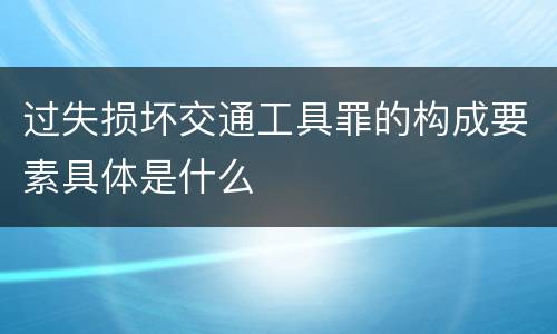 过失损坏交通工具罪的构成要素具体是什么