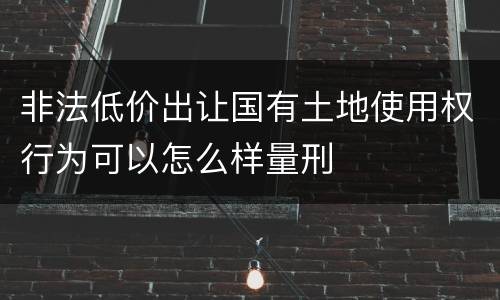 非法低价出让国有土地使用权行为可以怎么样量刑