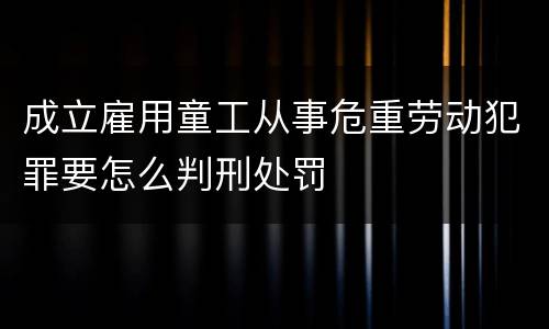 成立雇用童工从事危重劳动犯罪要怎么判刑处罚