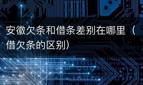 安徽欠条和借条差别在哪里（借欠条的区别）
