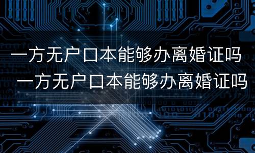 一方无户口本能够办离婚证吗 一方无户口本能够办离婚证吗