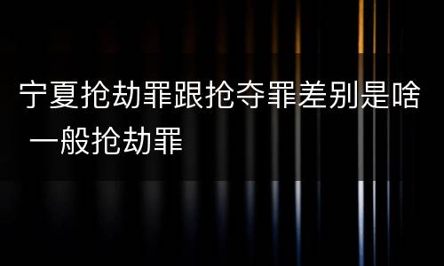 宁夏抢劫罪跟抢夺罪差别是啥 一般抢劫罪