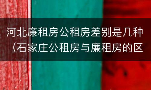 河北廉租房公租房差别是几种（石家庄公租房与廉租房的区别）