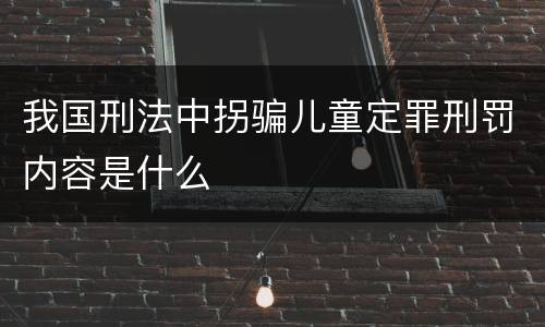 我国刑法中拐骗儿童定罪刑罚内容是什么