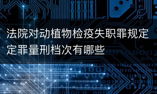 法院对动植物检疫失职罪规定定罪量刑档次有哪些