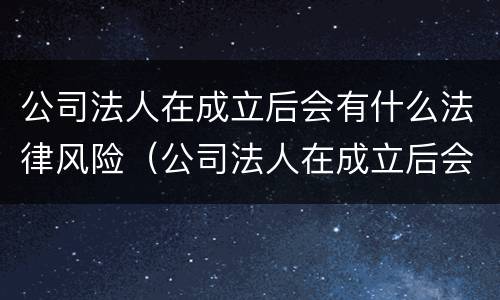 公司法人在成立后会有什么法律风险（公司法人在成立后会有什么法律风险吗）
