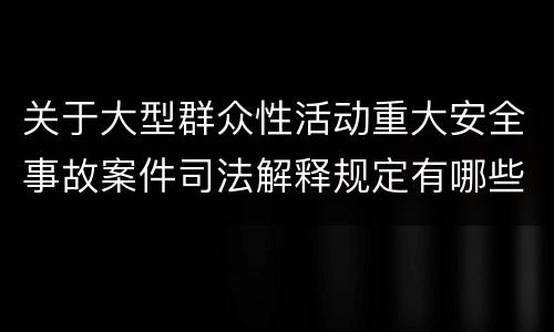 关于大型群众性活动重大安全事故案件司法解释规定有哪些主要内容