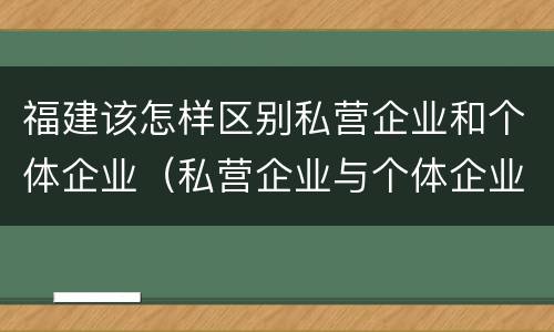 福建该怎样区别私营企业和个体企业（私营企业与个体企业）