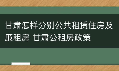 甘肃怎样分别公共租赁住房及廉租房 甘肃公租房政策