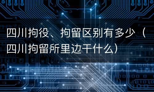 四川拘役、拘留区别有多少（四川拘留所里边干什么）