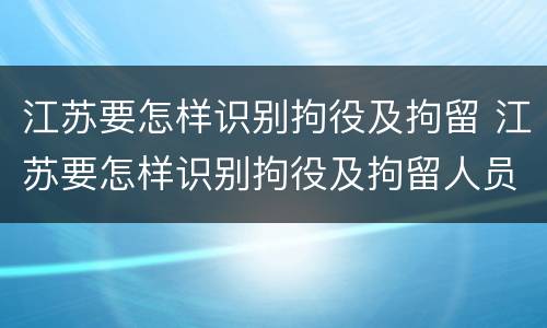 江苏要怎样识别拘役及拘留 江苏要怎样识别拘役及拘留人员