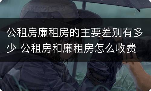 公租房廉租房的主要差别有多少 公租房和廉租房怎么收费