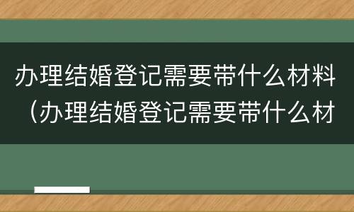 办理结婚登记需要带什么材料（办理结婚登记需要带什么材料去）