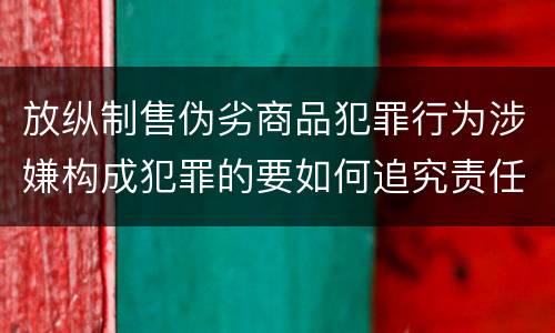 放纵制售伪劣商品犯罪行为涉嫌构成犯罪的要如何追究责任