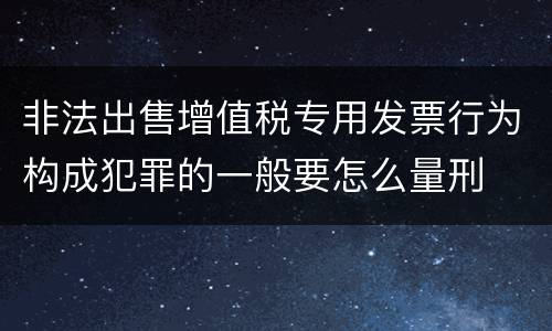 非法出售增值税专用发票行为构成犯罪的一般要怎么量刑