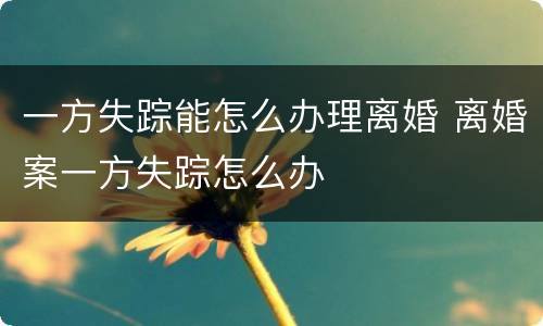 一方失踪能怎么办理离婚 离婚案一方失踪怎么办