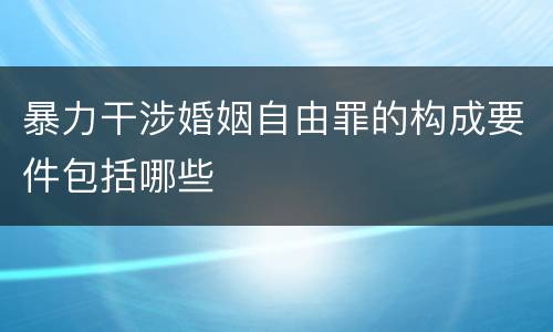 暴力干涉婚姻自由罪的构成要件包括哪些