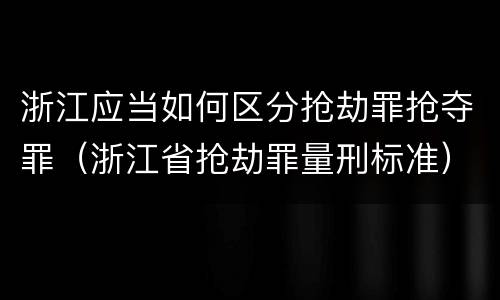 浙江应当如何区分抢劫罪抢夺罪（浙江省抢劫罪量刑标准）