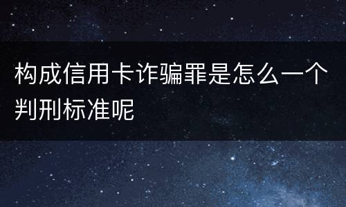 构成信用卡诈骗罪是怎么一个判刑标准呢