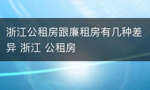 浙江公租房跟廉租房有几种差异 浙江 公租房