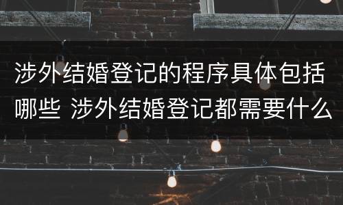 涉外结婚登记的程序具体包括哪些 涉外结婚登记都需要什么材料
