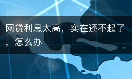 网贷利息太高，实在还不起了，怎么办
