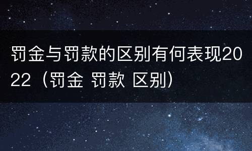 罚金与罚款的区别有何表现2022（罚金 罚款 区别）