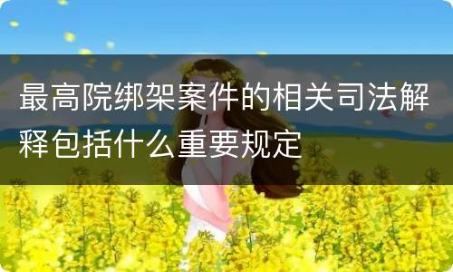 最高院绑架案件的相关司法解释包括什么重要规定