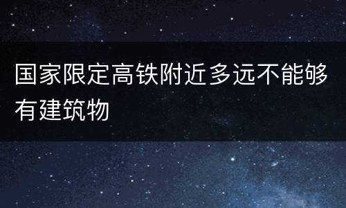 国家限定高铁附近多远不能够有建筑物