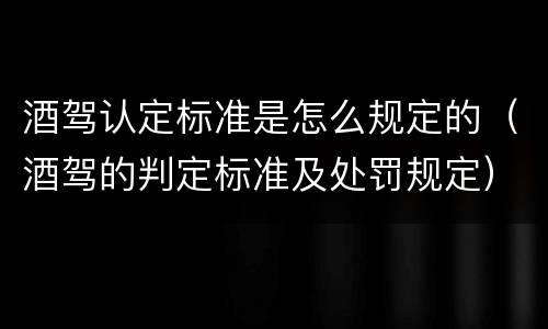 酒驾认定标准是怎么规定的（酒驾的判定标准及处罚规定）
