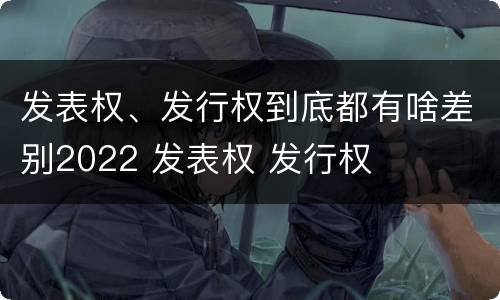 发表权、发行权到底都有啥差别2022 发表权 发行权