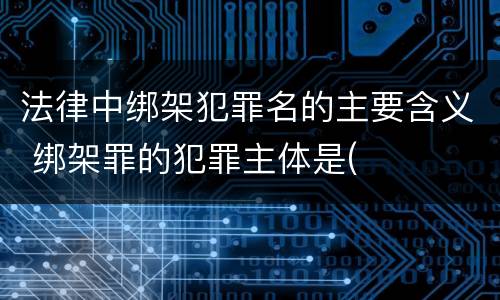 法律中绑架犯罪名的主要含义 绑架罪的犯罪主体是(