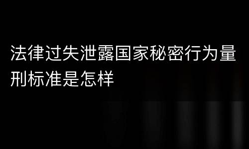 法律过失泄露国家秘密行为量刑标准是怎样