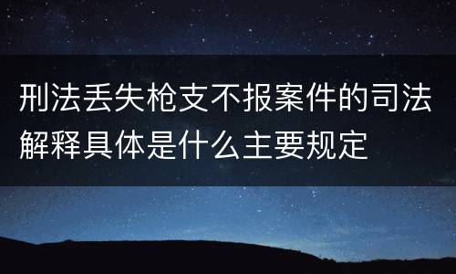 刑法丢失枪支不报案件的司法解释具体是什么主要规定