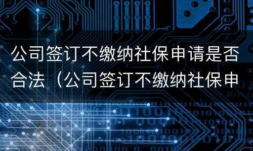 公司签订不缴纳社保申请是否合法（公司签订不缴纳社保申请是否合法有效）