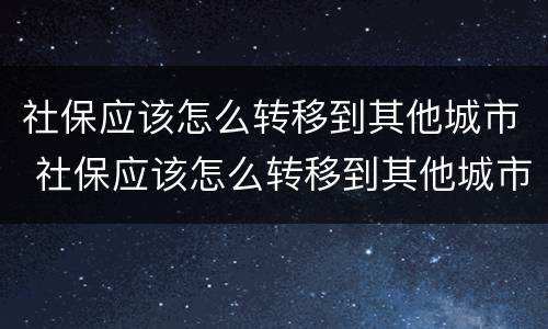 社保应该怎么转移到其他城市 社保应该怎么转移到其他城市呢