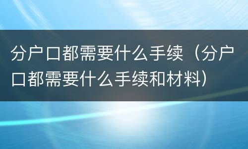 分户口都需要什么手续（分户口都需要什么手续和材料）