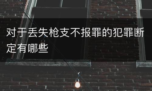 对于丢失枪支不报罪的犯罪断定有哪些